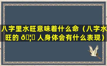 八字里水旺意味着什么命（八字水旺的 🦟 人身体会有什么表现）